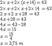 2\times  \,x+2\times  \,(x+14)=43\\2\times  \,x+2\times  \,x+2\times  \,14\,=43\\2\,x+2\,x+28\,=43\\4x+28=43\\4x=43-28\\4x=15\\x=\frac{15}{4}\\x=3,75\,m